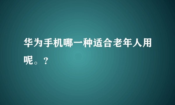 华为手机哪一种适合老年人用呢。？