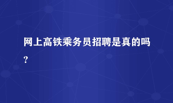 网上高铁乘务员招聘是真的吗？
