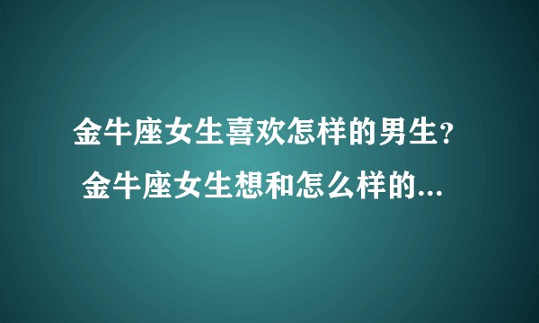 金牛座女生喜欢怎样的男生？ 金牛座女生想和怎么样的男生结婚？