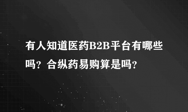 有人知道医药B2B平台有哪些吗？合纵药易购算是吗？