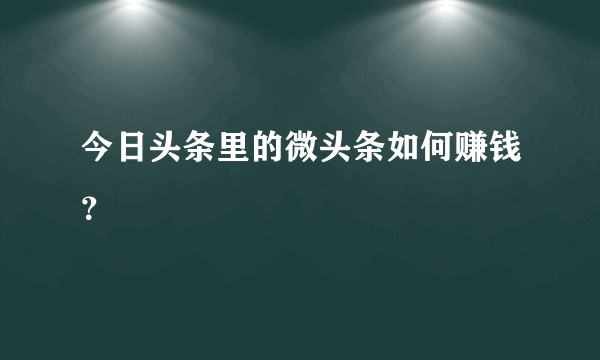 今日头条里的微头条如何赚钱？