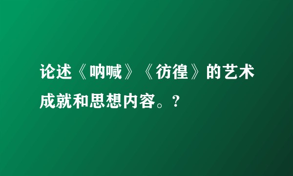 论述《呐喊》《彷徨》的艺术成就和思想内容。?