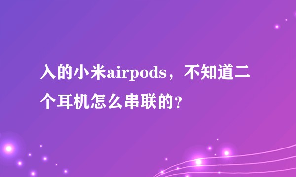 入的小米airpods，不知道二个耳机怎么串联的？