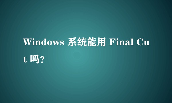 Windows 系统能用 Final Cut 吗？