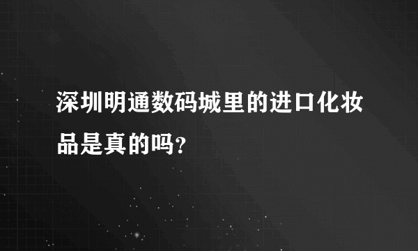 深圳明通数码城里的进口化妆品是真的吗？