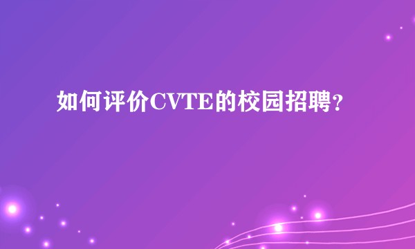 如何评价CVTE的校园招聘？