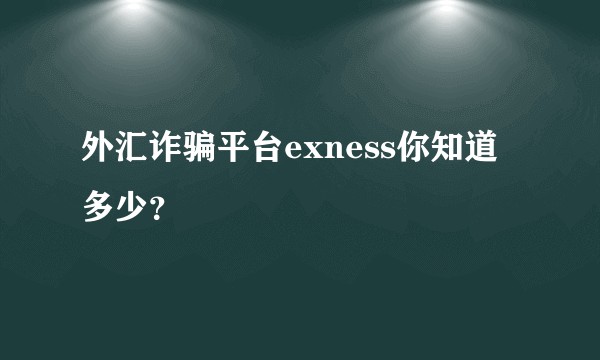 外汇诈骗平台exness你知道多少？
