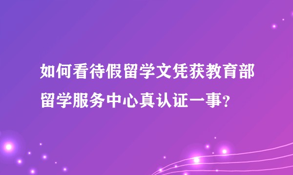如何看待假留学文凭获教育部留学服务中心真认证一事？