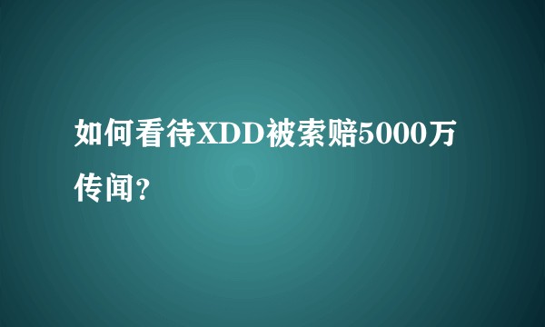 如何看待XDD被索赔5000万传闻？