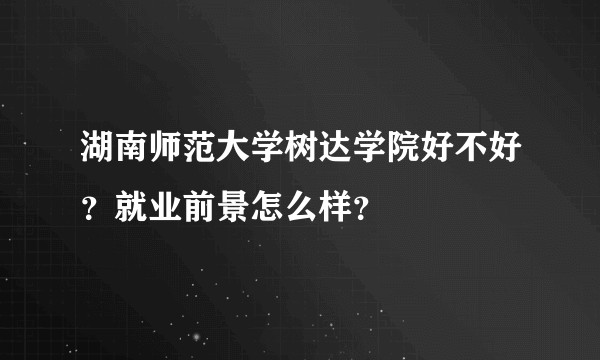 湖南师范大学树达学院好不好？就业前景怎么样？