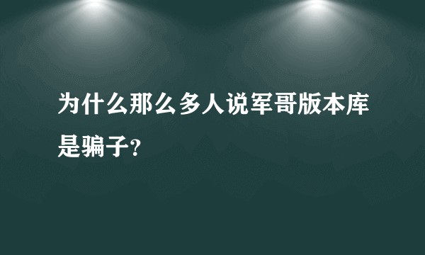 为什么那么多人说军哥版本库是骗子？