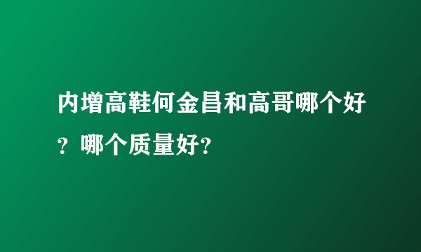 内增高鞋何金昌和高哥哪个好？哪个质量好？