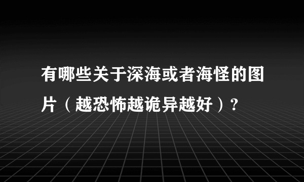 有哪些关于深海或者海怪的图片（越恐怖越诡异越好）?