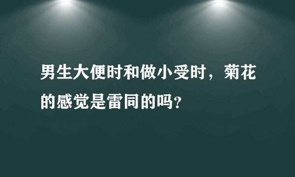 男生大便时和做小受时，菊花的感觉是雷同的吗？