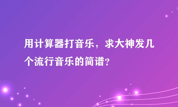用计算器打音乐，求大神发几个流行音乐的简谱？
