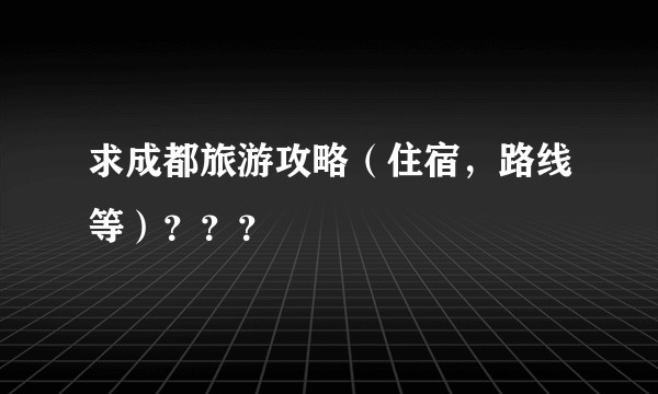 求成都旅游攻略（住宿，路线等）？？？