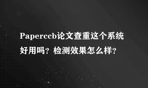 Paperccb论文查重这个系统好用吗？检测效果怎么样？