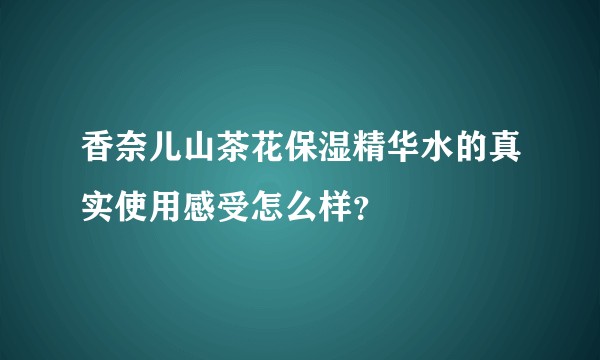 香奈儿山茶花保湿精华水的真实使用感受怎么样？