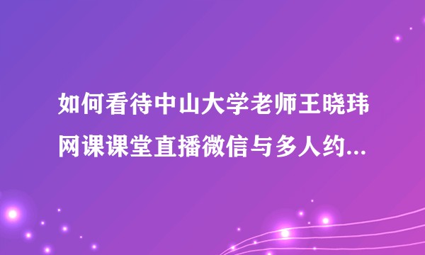 如何看待中山大学老师王晓玮网课课堂直播微信与多人约pao？
