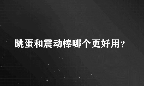 跳蛋和震动棒哪个更好用？