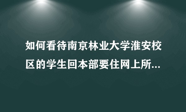 如何看待南京林业大学淮安校区的学生回本部要住网上所说条件最差的宿舍一事？