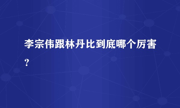 李宗伟跟林丹比到底哪个厉害？
