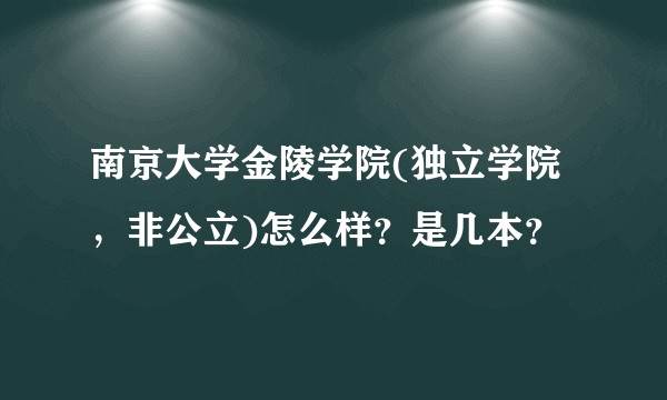 南京大学金陵学院(独立学院，非公立)怎么样？是几本？