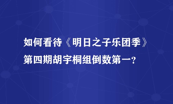 如何看待《明日之子乐团季》第四期胡宇桐组倒数第一？