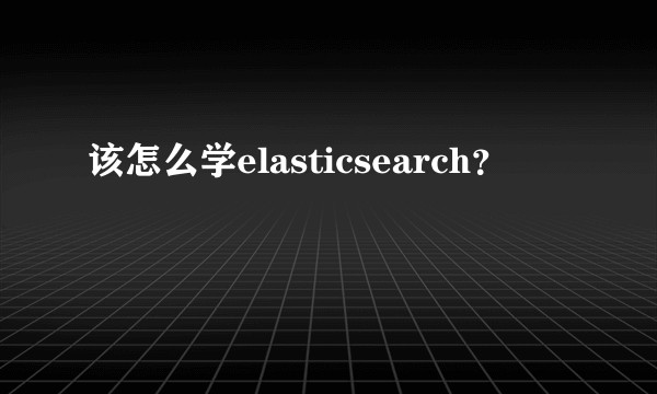 该怎么学elasticsearch？