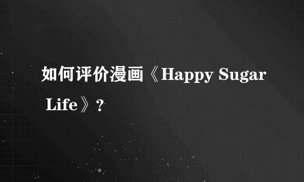 如何评价漫画《Happy Sugar Life》？
