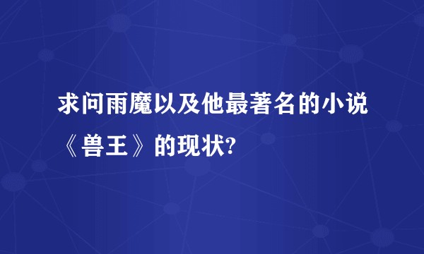 求问雨魔以及他最著名的小说《兽王》的现状?