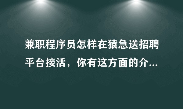 兼职程序员怎样在猿急送招聘平台接活,你有这方面的介绍和建议吗?