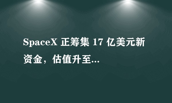 SpaceX 正筹集 17 亿美元新资金，估值升至 1270 亿美元，该企业未来发展前景如何？