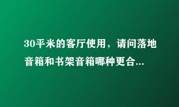 30平米的客厅使用,请问落地音箱和书架音箱哪种更合适?以及两种音箱的优劣势?