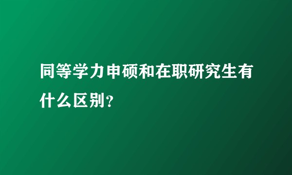 同等学力申硕和在职研究生有什么区别？