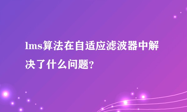 lms算法在自适应滤波器中解决了什么问题？