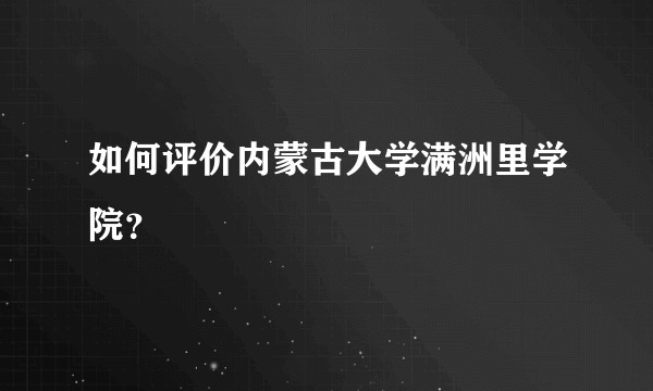 如何评价内蒙古大学满洲里学院？