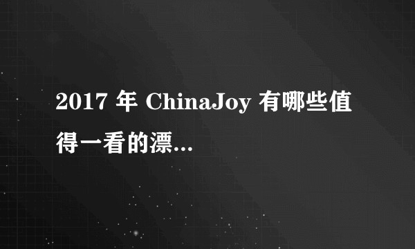2017 年 ChinaJoy 有哪些值得一看的漂亮小姐姐，请上图？