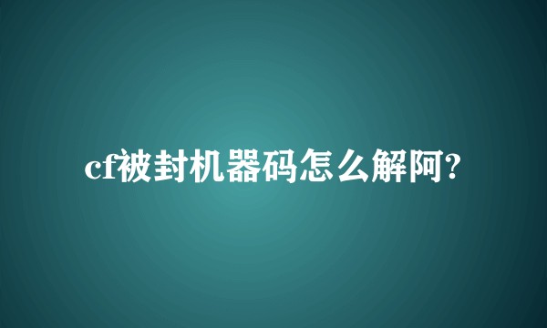 cf被封机器码怎么解阿?