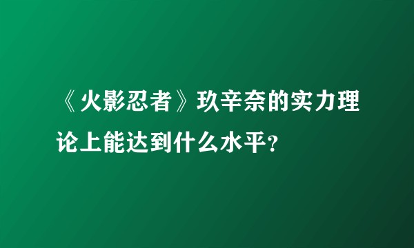 《火影忍者》玖辛奈的实力理论上能达到什么水平？