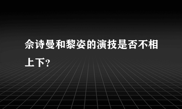 佘诗曼和黎姿的演技是否不相上下？