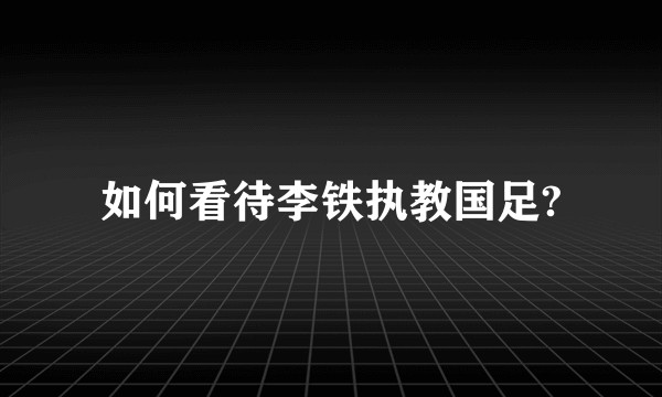 如何看待李铁执教国足?