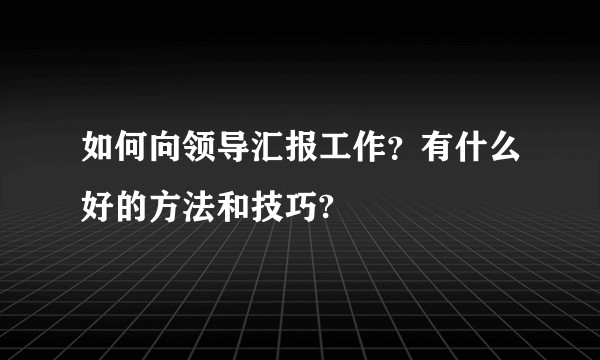 如何向领导汇报工作？有什么好的方法和技巧?