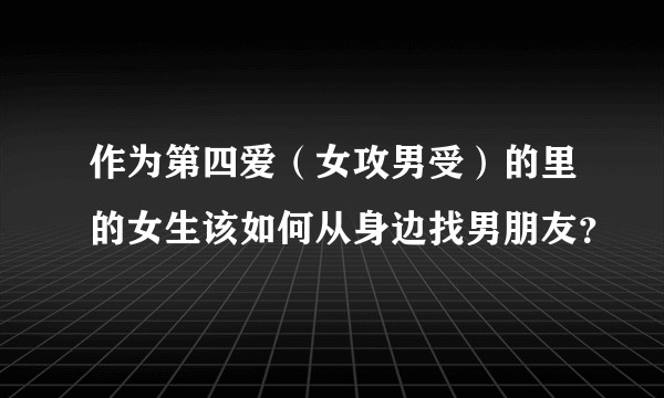 作为第四爱（女攻男受）的里的女生该如何从身边找男朋友？