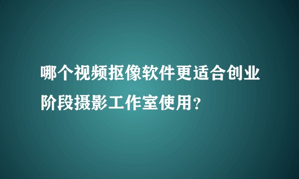 哪个视频抠像软件更适合创业阶段摄影工作室使用？