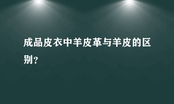 成品皮衣中羊皮革与羊皮的区别？