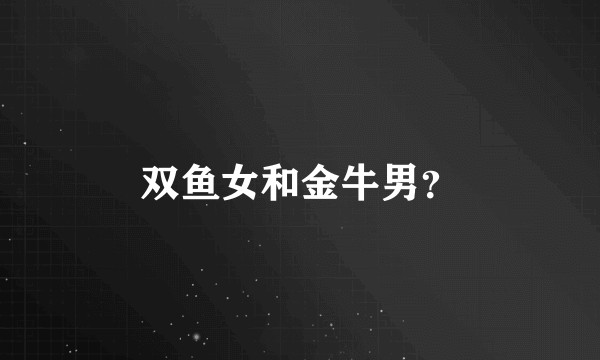 双鱼女和金牛男？