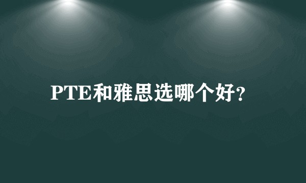 PTE和雅思选哪个好？