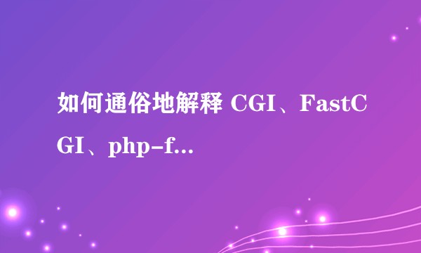 如何通俗地解释 CGI、FastCGI、php-fpm 之间的关系?