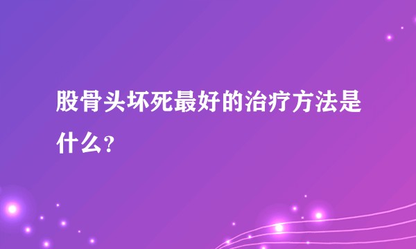 股骨头坏死最好的治疗方法是什么？